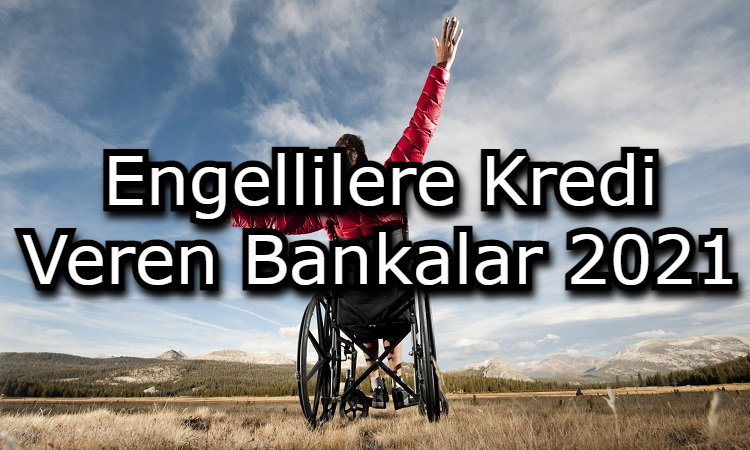 engellilere kredi veren bankalar 2021 banka sayfasi guncel kredi haberleri